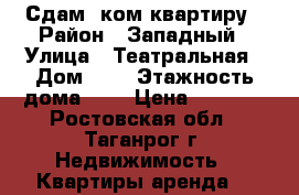 Сдам 1ком квартиру › Район ­ Западный › Улица ­ Театральная › Дом ­ 6 › Этажность дома ­ 5 › Цена ­ 6 500 - Ростовская обл., Таганрог г. Недвижимость » Квартиры аренда   